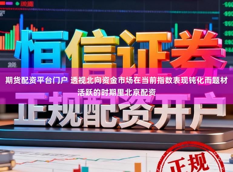 期货配资平台门户 透视北向资金市场在当前指数表现钝化而题材活跃的时期里北京配资