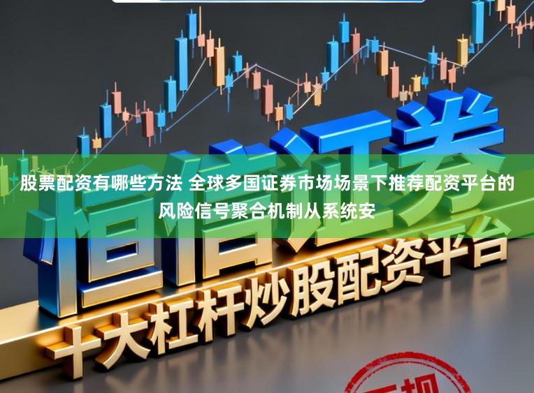 股票配资有哪些方法 全球多国证券市场场景下推荐配资平台的风险信号聚合机制从系统安