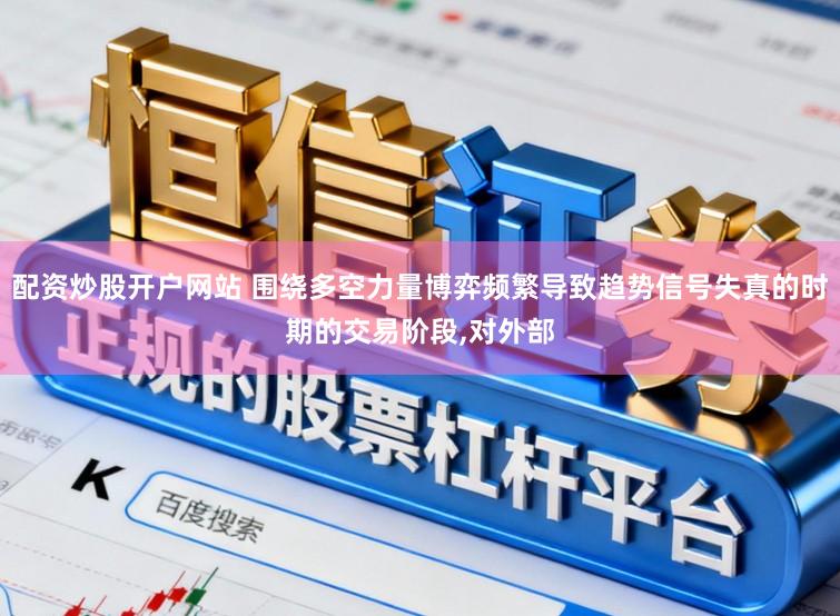 配资炒股开户网站 围绕多空力量博弈频繁导致趋势信号失真的时期的交易阶段,对外部
