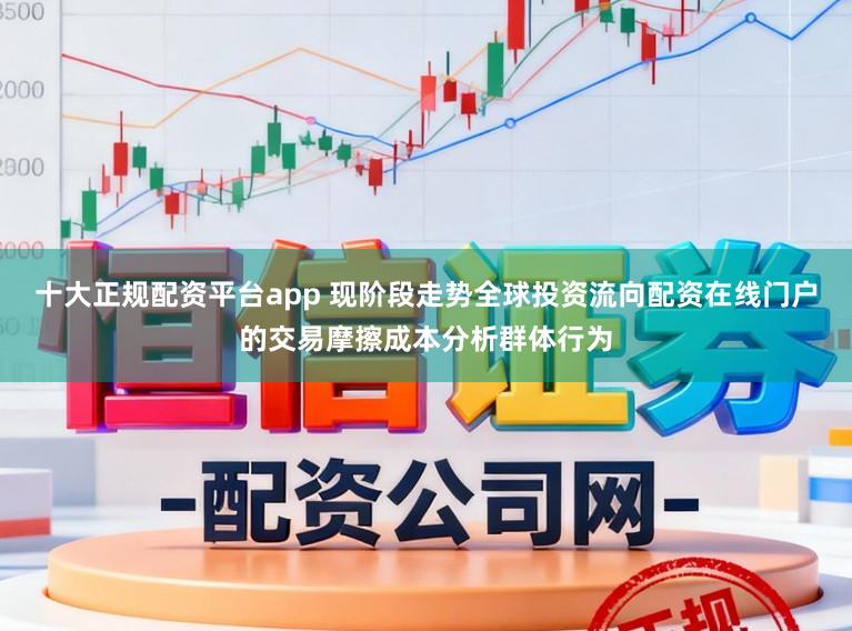 十大正规配资平台app 现阶段走势全球投资流向配资在线门户的交易摩擦成本分析群体行为