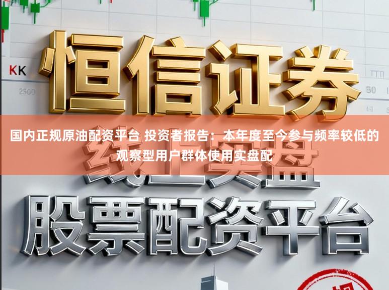 国内正规原油配资平台 投资者报告：本年度至今参与频率较低的观察型用户群体使用实盘配