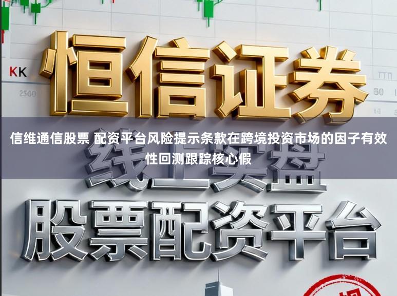 信维通信股票 配资平台风险提示条款在跨境投资市场的因子有效性回测跟踪核心假