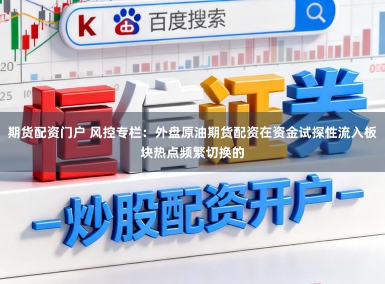 期货配资门户 风控专栏：外盘原油期货配资在资金试探性流入板块热点频繁切换的