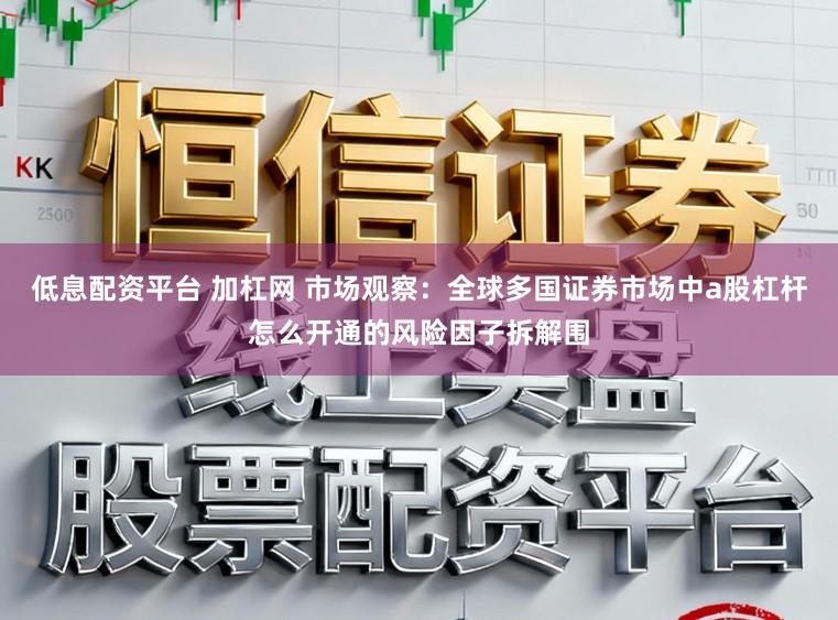 低息配资平台 加杠网 市场观察：全球多国证券市场中a股杠杆怎么开通的风险因子拆解围