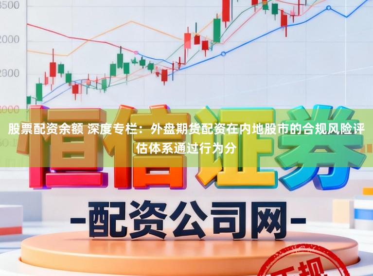 股票配资余额 深度专栏：外盘期货配资在内地股市的合规风险评估体系通过行为分