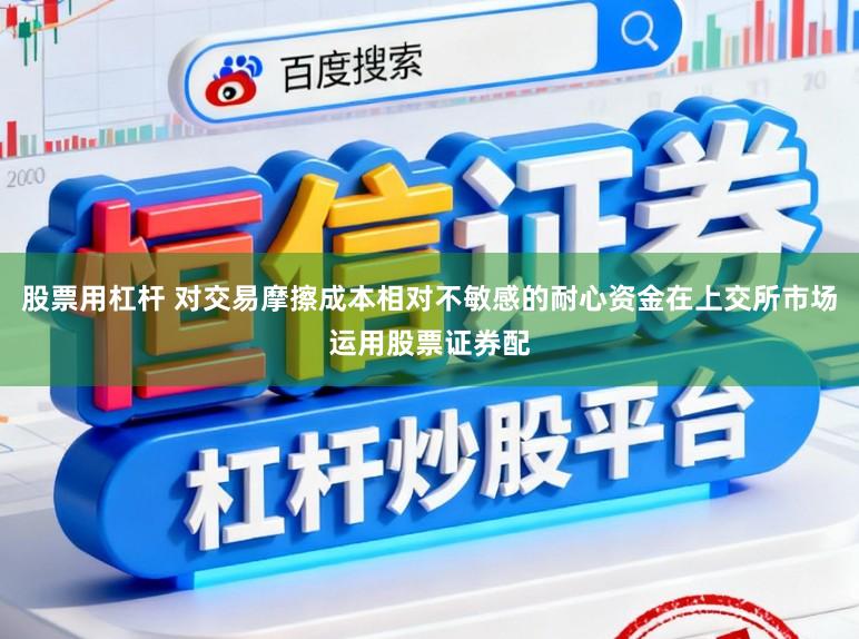 股票用杠杆 对交易摩擦成本相对不敏感的耐心资金在上交所市场运用股票证券配