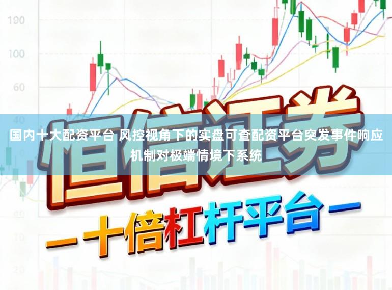 国内十大配资平台 风控视角下的实盘可查配资平台突发事件响应机制对极端情境下系统