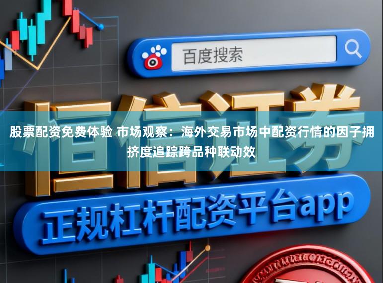 股票配资免费体验 市场观察：海外交易市场中配资行情的因子拥挤度追踪跨品种联动效