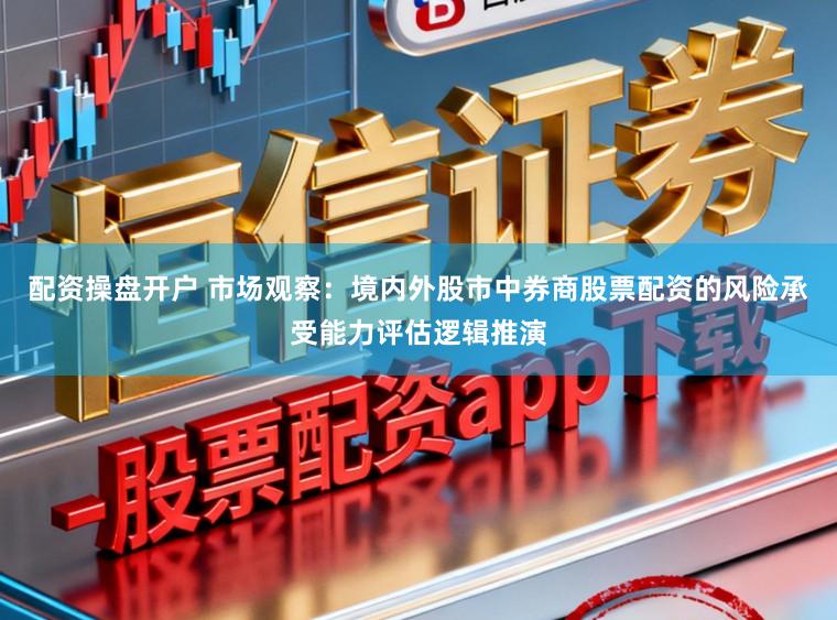 配资操盘开户 市场观察：境内外股市中券商股票配资的风险承受能力评估逻辑推演