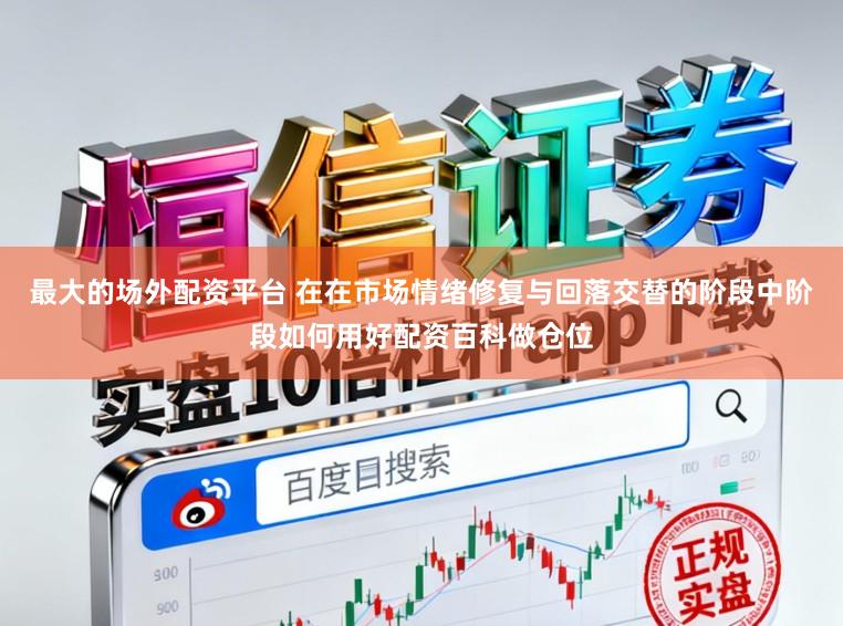 最大的场外配资平台 在在市场情绪修复与回落交替的阶段中阶段如何用好配资百科做仓位