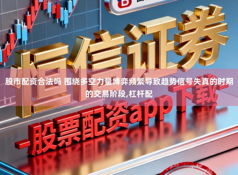 股市配资合法吗 围绕多空力量博弈频繁导致趋势信号失真的时期的交易阶段,杠杆配