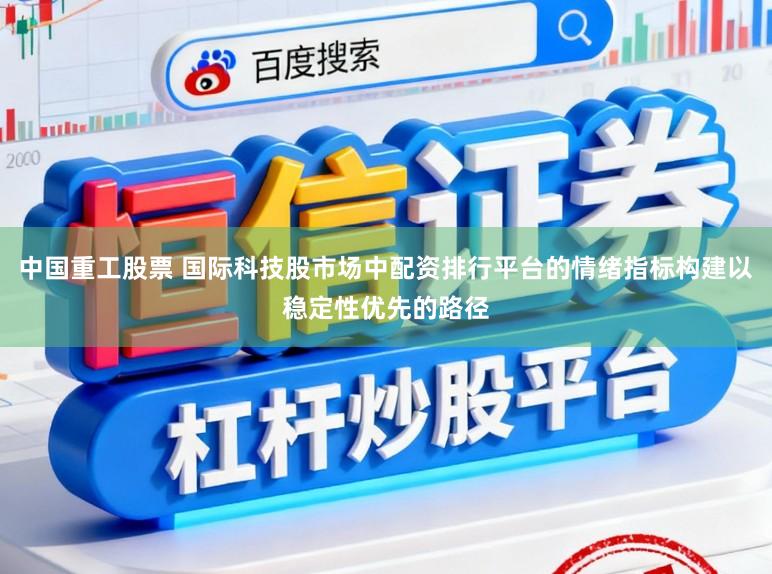 中国重工股票 国际科技股市场中配资排行平台的情绪指标构建以稳定性优先的路径