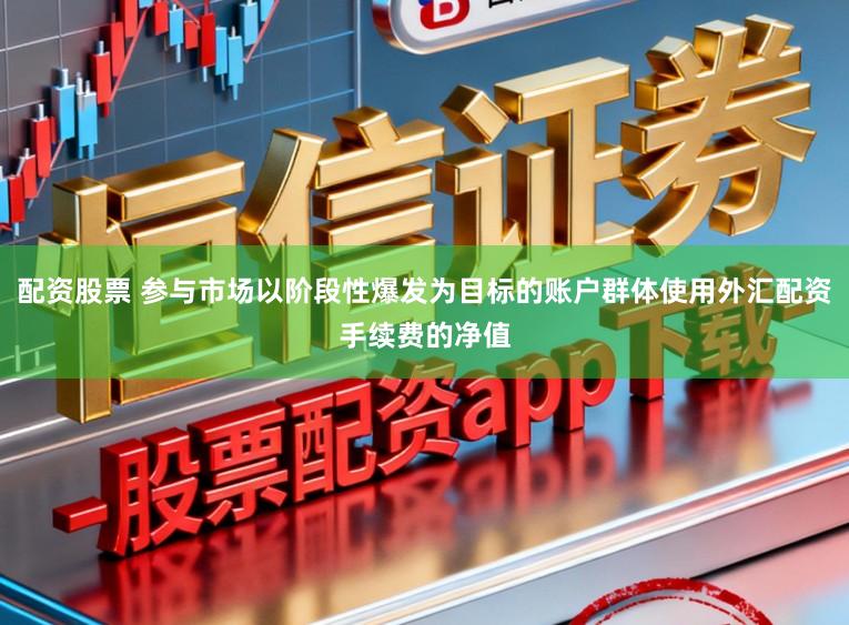 配资股票 参与市场以阶段性爆发为目标的账户群体使用外汇配资手续费的净值