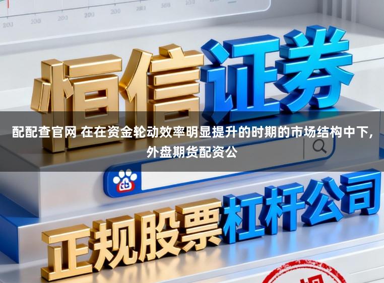 配配查官网 在在资金轮动效率明显提升的时期的市场结构中下,外盘期货配资公
