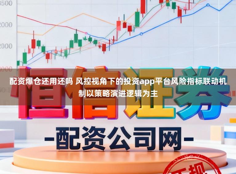 配资爆仓还用还吗 风控视角下的投资app平台风险指标联动机制以策略演进逻辑为主