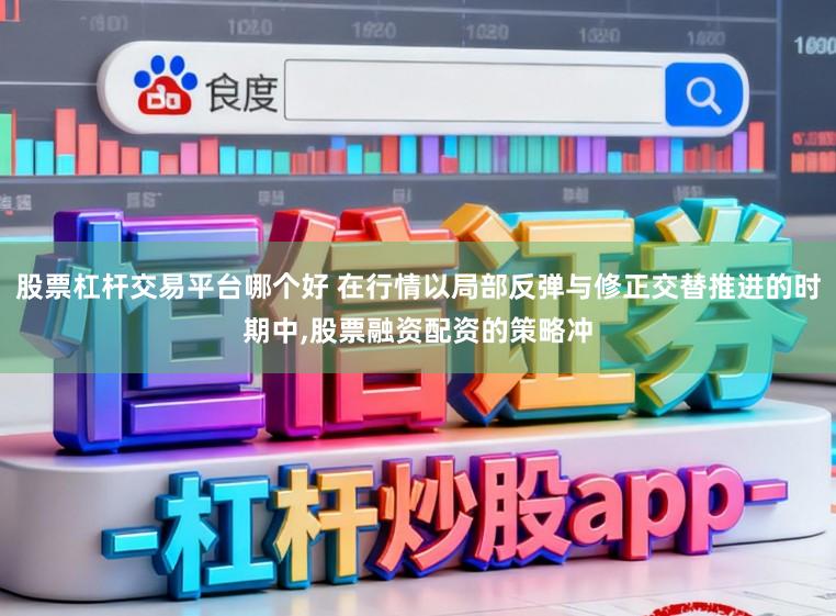 股票杠杆交易平台哪个好 在行情以局部反弹与修正交替推进的时期中,股票融资配资的策略冲