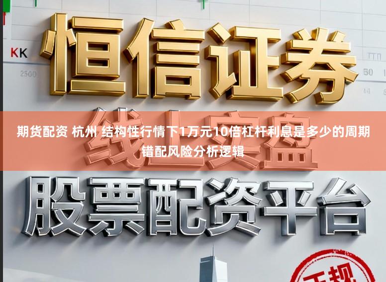 期货配资 杭州 结构性行情下1万元10倍杠杆利息是多少的周期错配风险分析逻辑