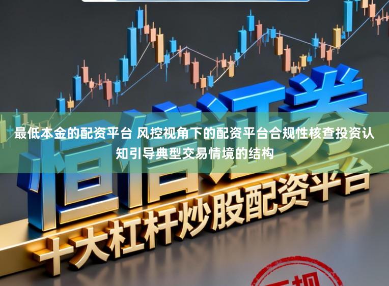 最低本金的配资平台 风控视角下的配资平台合规性核查投资认知引导典型交易情境的结构