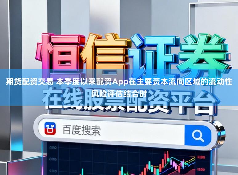 期货配资交易 本季度以来配资App在主要资本流向区域的流动性风险评估结合时