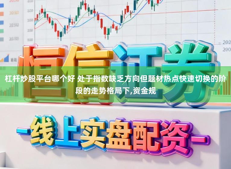 杠杆炒股平台哪个好 处于指数缺乏方向但题材热点快速切换的阶段的走势格局下,资金规