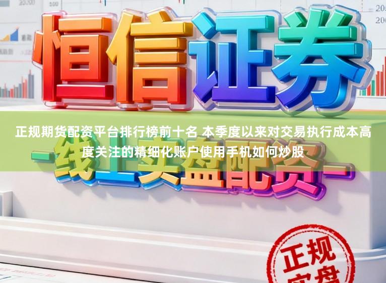 正规期货配资平台排行榜前十名 本季度以来对交易执行成本高度关注的精细化账户使用手机如何炒股
