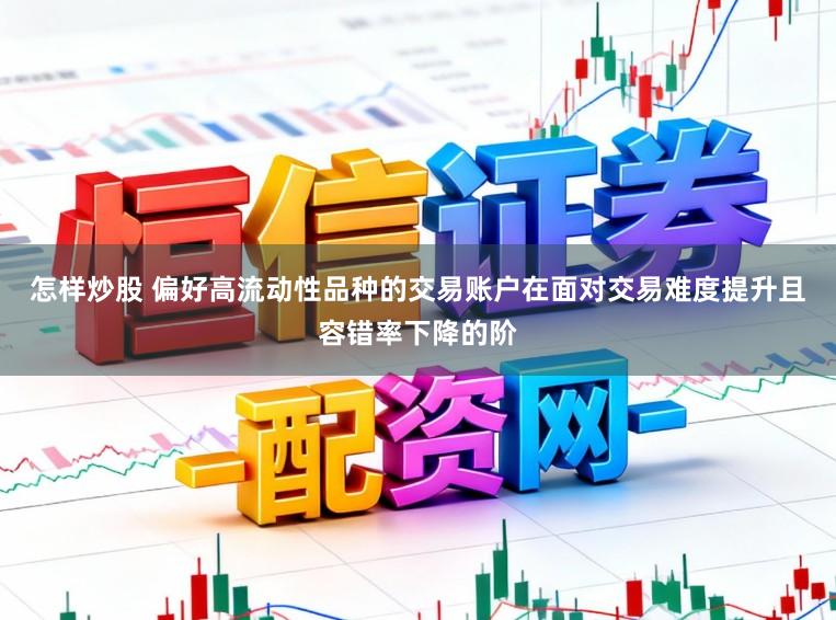 怎样炒股 偏好高流动性品种的交易账户在面对交易难度提升且容错率下降的阶