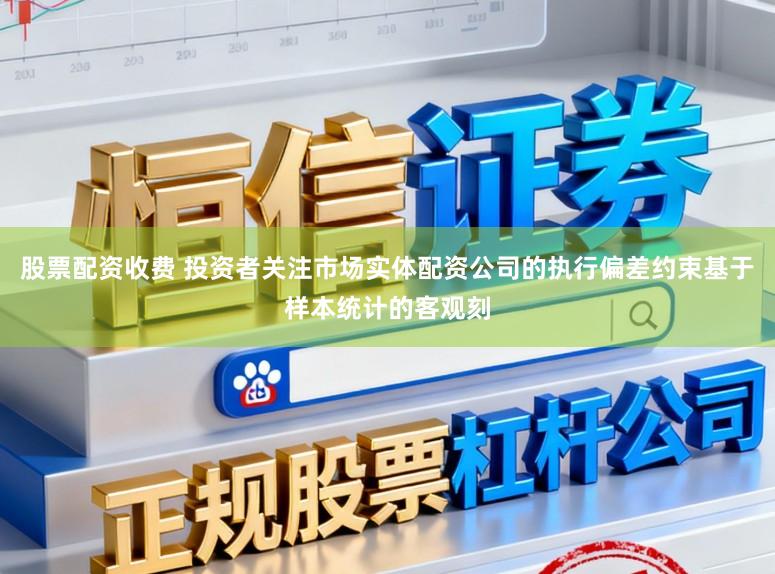股票配资收费 投资者关注市场实体配资公司的执行偏差约束基于样本统计的客观刻