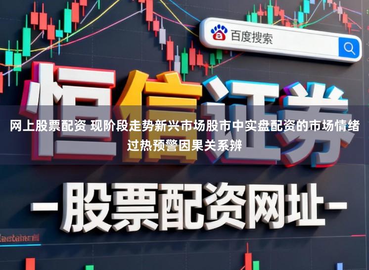 网上股票配资 现阶段走势新兴市场股市中实盘配资的市场情绪过热预警因果关系辨