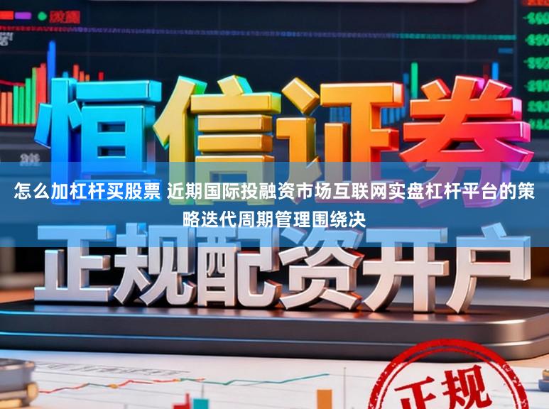怎么加杠杆买股票 近期国际投融资市场互联网实盘杠杆平台的策略迭代周期管理围绕决