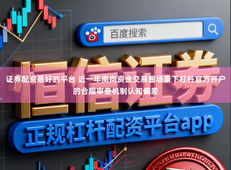 证券配资最好的平台 近一年南向资金交易圈场景下杠杆官方开户的合规审查机制认知偏差
