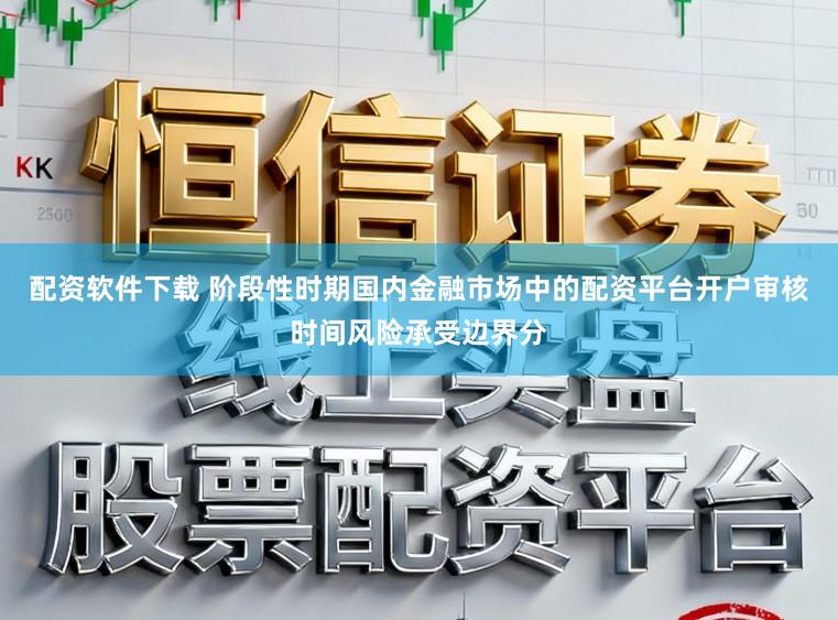 配资软件下载 阶段性时期国内金融市场中的配资平台开户审核时间风险承受边界分