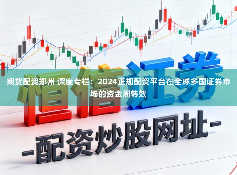 期货配资郑州 深度专栏：2024正规配资平台在全球多国证券市场的资金周转效