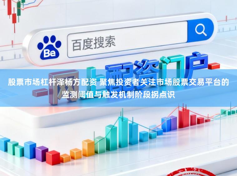 股票市场杠杆泽杨方配资 聚焦投资者关注市场股票交易平台的监测阈值与触发机制阶段拐点识