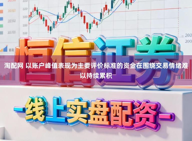 淘配网 以账户峰值表现为主要评价标准的资金在围绕交易情绪难以持续累积
