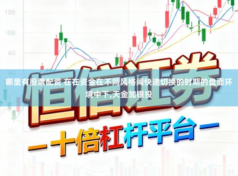 哪里有股票配资 在在资金在不同风格间快速切换的时期的盘面环境中下,天金加银投