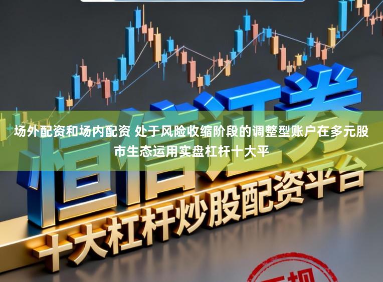 场外配资和场内配资 处于风险收缩阶段的调整型账户在多元股市生态运用实盘杠杆十大平