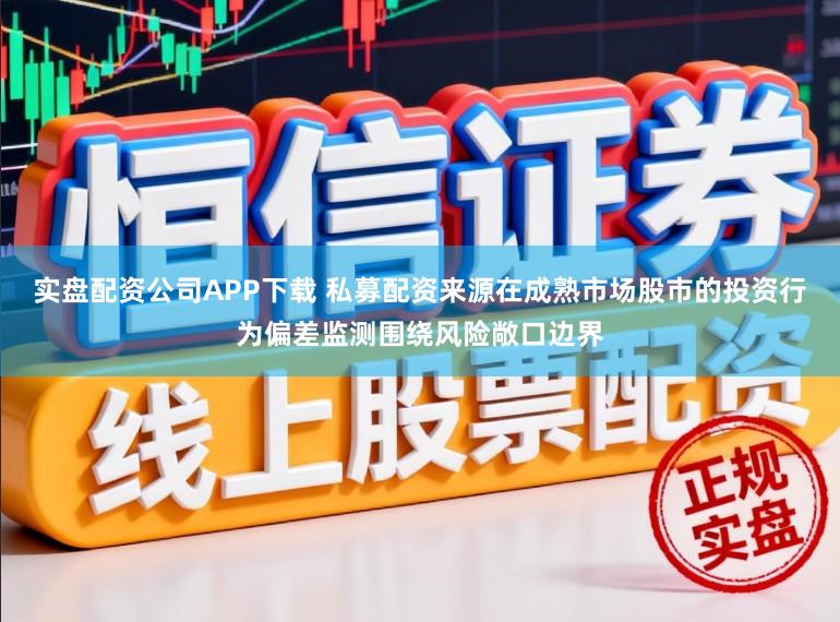 实盘配资公司APP下载 私募配资来源在成熟市场股市的投资行为偏差监测围绕风险敞口边界