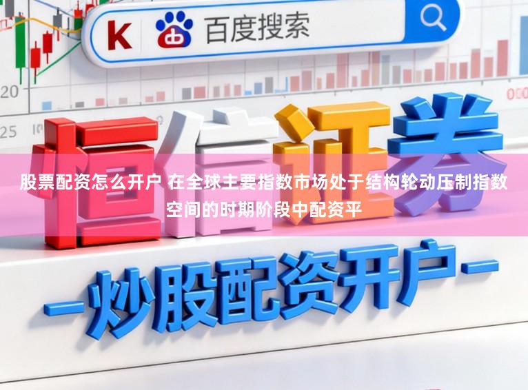 股票配资怎么开户 在全球主要指数市场处于结构轮动压制指数空间的时期阶段中配资平