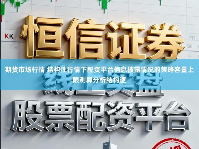 期货市场行情 结构性行情下配资平台信息披露情况的策略容量上限测算分析结构逻