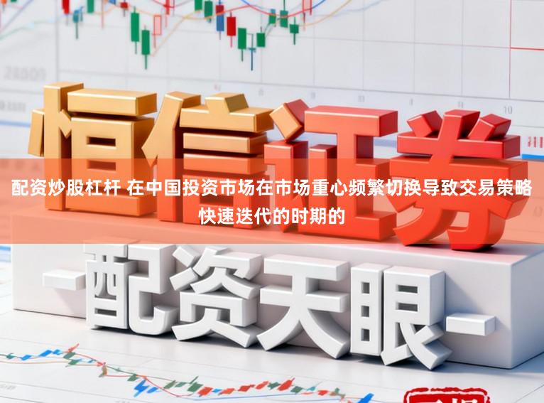 配资炒股杠杆 在中国投资市场在市场重心频繁切换导致交易策略快速迭代的时期的