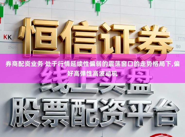 券商配资业务 处于行情延续性偏弱的震荡窗口的走势格局下,偏好高弹性高波动机