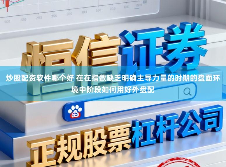 炒股配资软件哪个好 在在指数缺乏明确主导力量的时期的盘面环境中阶段如何用好外盘配