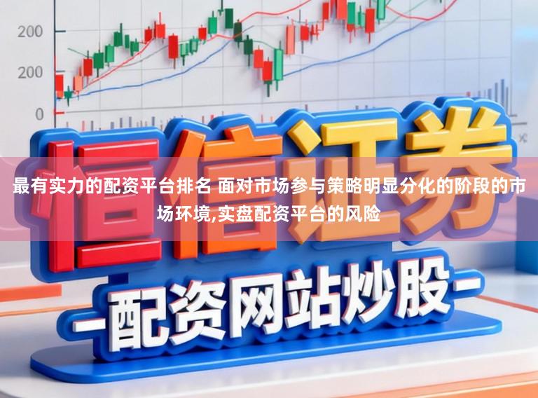 最有实力的配资平台排名 面对市场参与策略明显分化的阶段的市场环境,实盘配资平台的风险