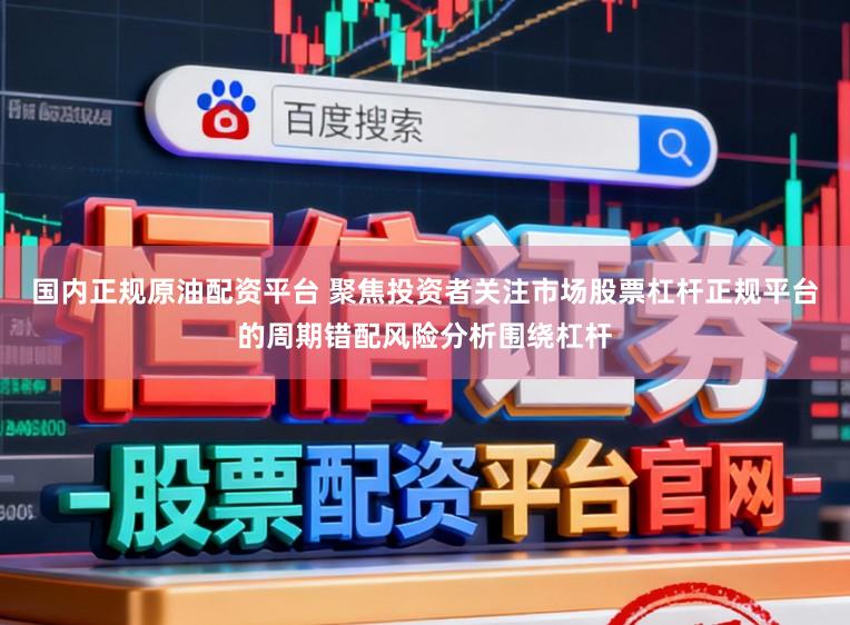 国内正规原油配资平台 聚焦投资者关注市场股票杠杆正规平台的周期错配风险分析围绕杠杆
