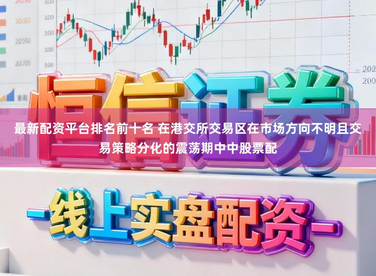 最新配资平台排名前十名 在港交所交易区在市场方向不明且交易策略分化的震荡期中中股票配