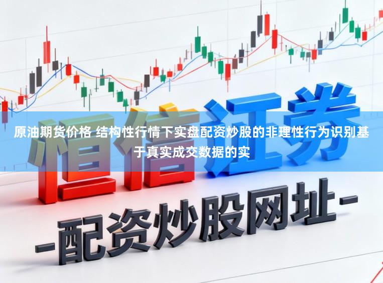 原油期货价格 结构性行情下实盘配资炒股的非理性行为识别基于真实成交数据的实