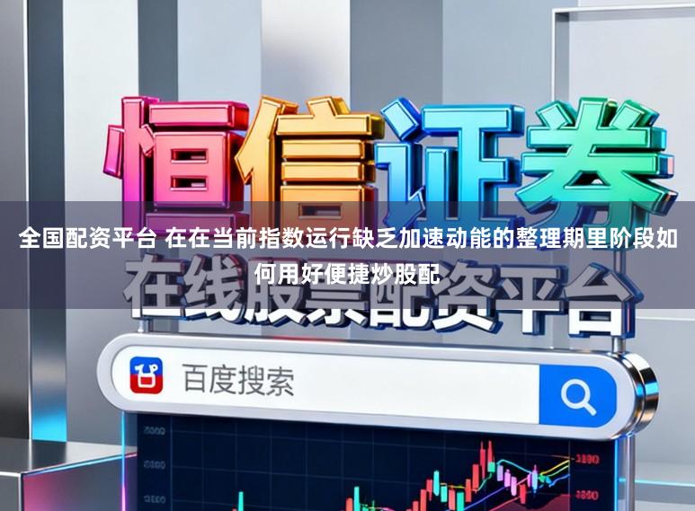 全国配资平台 在在当前指数运行缺乏加速动能的整理期里阶段如何用好便捷炒股配