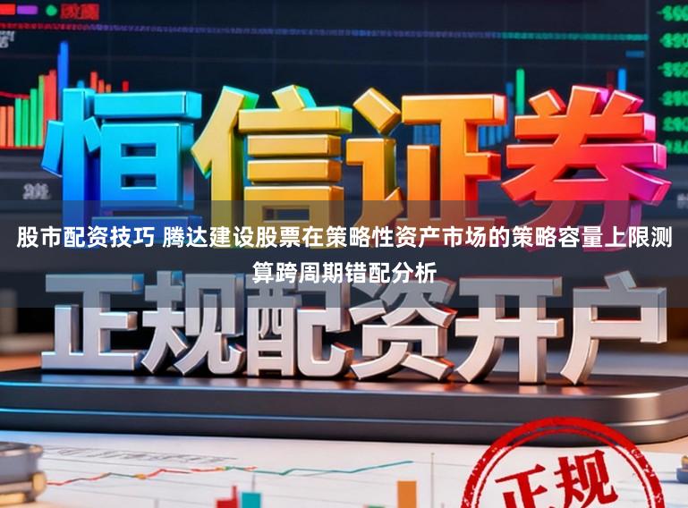 股市配资技巧 腾达建设股票在策略性资产市场的策略容量上限测算跨周期错配分析