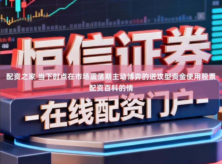 配资之家 当下时点在市场震荡期主动博弈的进攻型资金使用股票配资百科的情