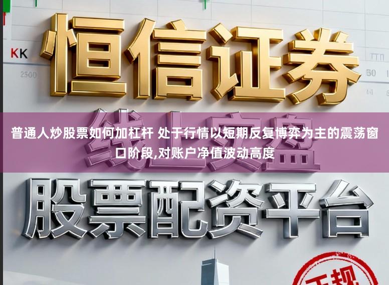 普通人炒股票如何加杠杆 处于行情以短期反复博弈为主的震荡窗口阶段,对账户净值波动高度